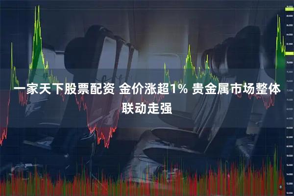 一家天下股票配资 金价涨超1% 贵金属市场整体联动走强