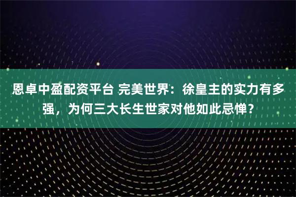 恩卓中盈配资平台 完美世界:徐皇主的实力有多强,为何三大长生世家对他如此忌惮?