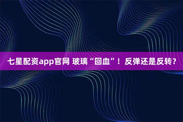 七星配资app官网 玻璃“回血”！反弹还是反转？