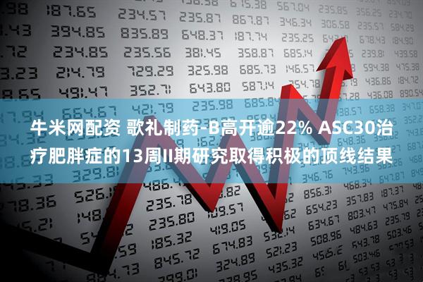牛米网配资 歌礼制药-B高开逾22% ASC30治疗肥胖症的13周II期研究取得积极的顶线结果