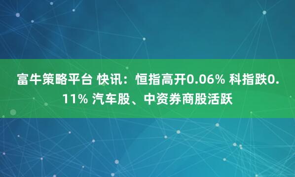 富牛策略平台 快讯：恒指高开0.06% 科指跌0.11% 汽车股、中资券商股活跃