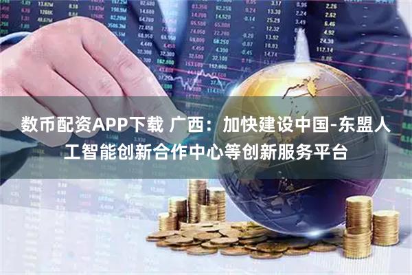 数币配资APP下载 广西：加快建设中国-东盟人工智能创新合作中心等创新服务平台