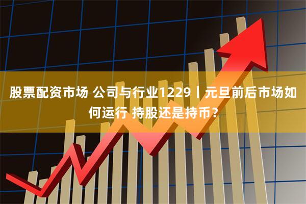 股票配资市场 公司与行业1229丨元旦前后市场如何运行 持股还是持币？