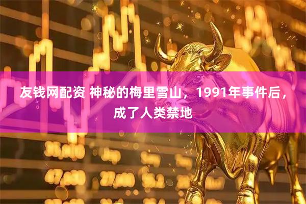 友钱网配资 神秘的梅里雪山，1991年事件后，成了人类禁地