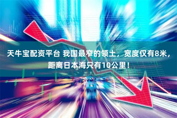 天牛宝配资平台 我国最窄的领土，宽度仅有8米，距离日本海只有10公里！