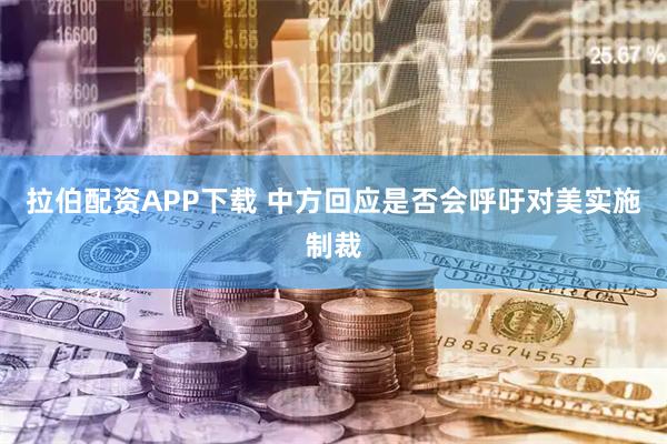 拉伯配资APP下载 中方回应是否会呼吁对美实施制裁
