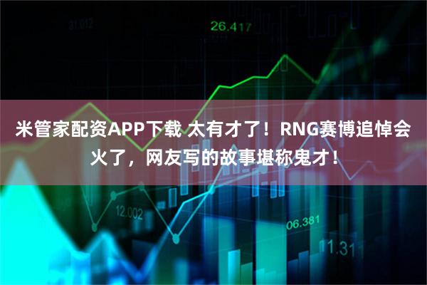 米管家配资APP下载 太有才了！RNG赛博追悼会火了，网友写的故事堪称鬼才！
