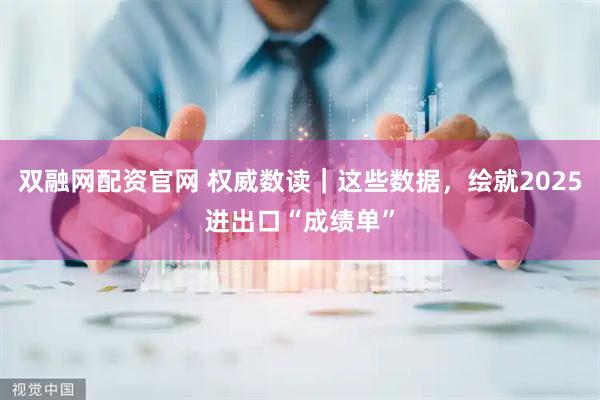 双融网配资官网 权威数读｜这些数据，绘就2025进出口“成绩单”