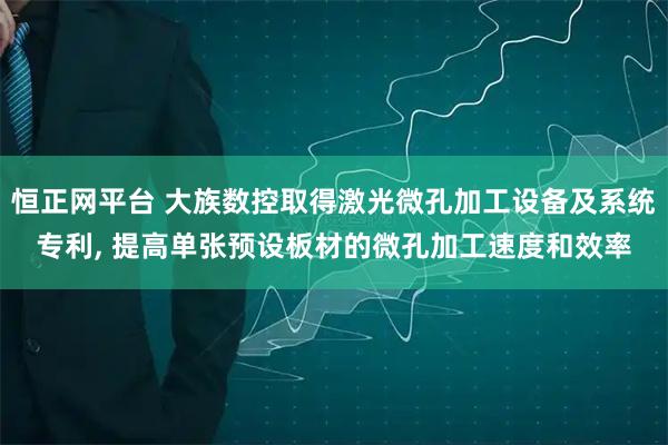 恒正网平台 大族数控取得激光微孔加工设备及系统专利, 提高单张预设板材的微孔加工速度和效率