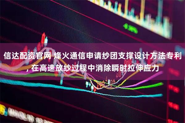 信达配资官网 烽火通信申请纱团支撑设计方法专利, 在高速放纱过程中消除瞬时拉伸应力