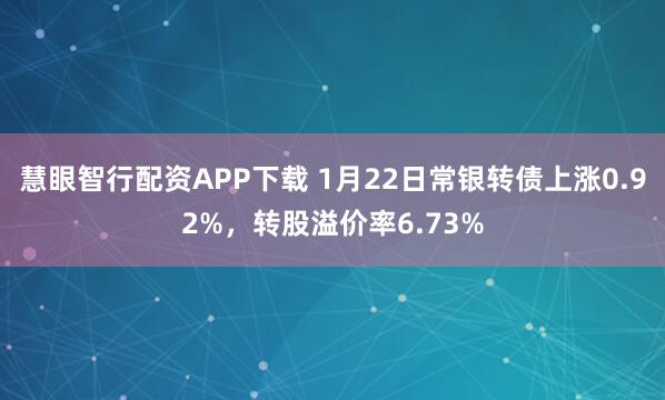 慧眼智行配资APP下载 1月22日常银转债上涨0.92%，转股溢价率6.73%