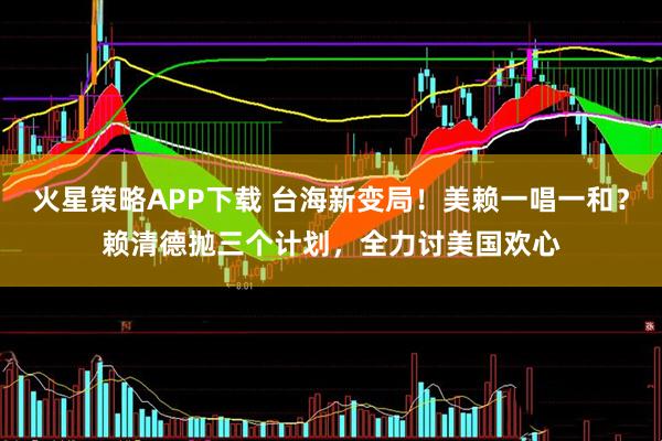 火星策略APP下载 台海新变局！美赖一唱一和？赖清德抛三个计划，全力讨美国欢心