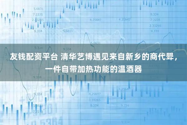 友钱配资平台 清华艺博遇见来自新乡的商代斝，一件自带加热功能的温酒器