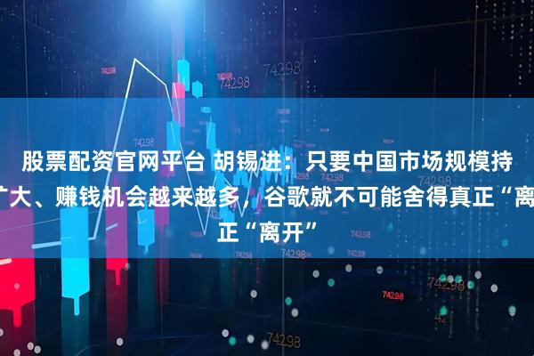 股票配资官网平台 胡锡进：只要中国市场规模持续扩大、赚钱机会越来越多，谷歌就不可能舍得真正“离开”