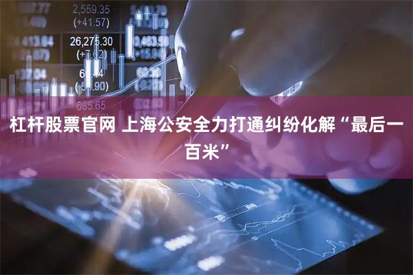 杠杆股票官网 上海公安全力打通纠纷化解“最后一百米”